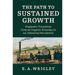 The Path to Sustained Growth: England's Transition from an Organic Economy to an Industrial Revolution, Paperback - E. A. Wrigley imagine
