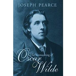 The Unmasking of Oscar Wilde, Paperback - Joseph Pearce imagine