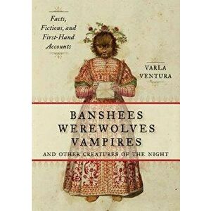 Banshees, Werewolves, Vampires, and Other Creatures of the Night: Facts, Fictions, and First-Hand Accounts, Paperback - Varla Ventura imagine