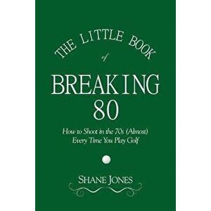 The Little Book of Breaking 80 - How to Shoot in the 70s (Almost) Every Time You Play Golf, Paperback - Shane Jones imagine