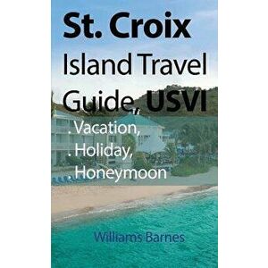 St. Croix Island Travel Guide, Usvi: Vacation, Holiday, Honeymoon, Paperback - Williams Barnes imagine