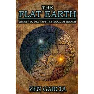 The Flat Earth as Key to Decrypt the Book of Enoch, Paperback - Zen Garcia imagine