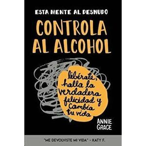 Esta Mente Al Desnudo: Controla Al Alcohol: Lib rate, Halla La Verdadera Felicidad Y Cambia Tu Vida, Paperback - Annie Grace imagine