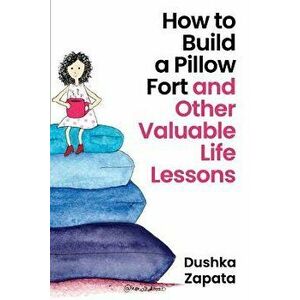 How to Build a Pillow Fort: (and Other Valuable Life Lessons), Paperback - Dushka Zapata imagine