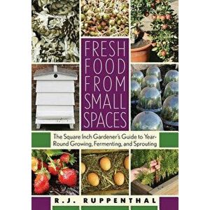 Fresh Food from Small Spaces: The Square-Inch Gardener's Guide to Year-Round Growing, Fermenting, and Sprouting, Paperback - R. J. Ruppenthal imagine