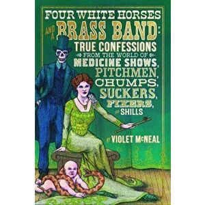 Four White Horses and a Brass Band: True Confessions from the World of Medicine Shows, Pitchmen, Chumps, Suckers, Fixers, and Shills, Paperback - Viol imagine
