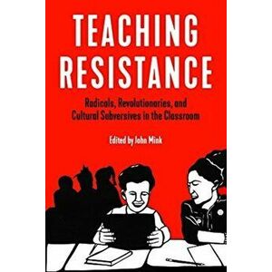 Teaching Resistance: Radicals, Revolutionaries, and Cultural Subversives in the Classroom, Paperback - John Mink imagine