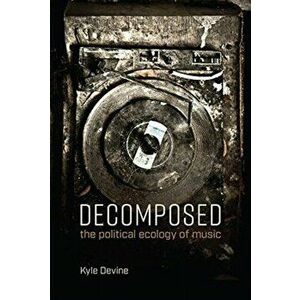 Decomposed: The Political Ecology of Music, Paperback - Kyle Devine imagine