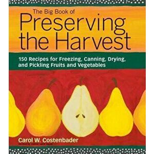 The Big Book of Preserving the Harvest: 150 Recipes for Freezing, Canning, Drying, and Pickling Fruits and Vegetables, Paperback - Carol W. Costenbade imagine