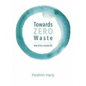Towards Zero Waste: How to Live a Circular Life, Paperback - F idhlim Harty imagine