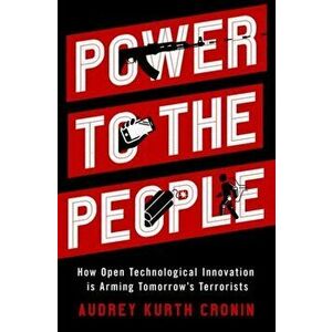 Power to the People: How Open Technological Innovation Is Arming Tomorrow's Terrorists, Hardcover - Audrey Kurth Cronin imagine