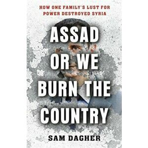 Assad or We Burn the Country: How One Family's Lust for Power Destroyed Syria, Paperback - Sam Dagher imagine