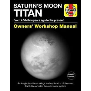 Saturn's Moon Titan Owners' Workshop Manual: From 4.5 Billion Years Ago to the Present - An Insight Into the Workings and Exploration of the Most Eart imagine