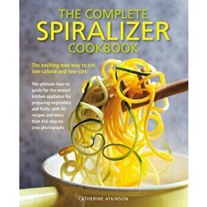 The Complete Spiralizer Cookbook: The Exciting New Way to Eat Low-Calorie and Low-Carb, Paperback - Catherine Atkinson imagine
