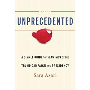 Unprecedented: A Simple Guide to the Crimes of the Trump Campaign and Presidency, Hardcover - Sara Azari imagine