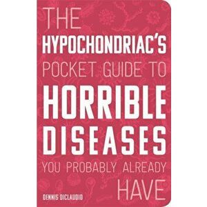 The Hypochondriac's Pocket Guide to Horrible Diseases You Probably Already Have, Paperback - Dennis Diclaudio imagine