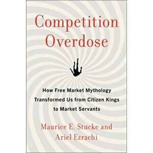Competition Overdose: How Free Market Mythology Transformed Us from Citizen Kings to Market Servants, Hardcover - Maurice E. Stucke imagine