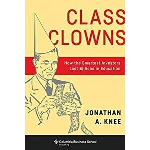 Class Clowns: How the Smartest Investors Lost Billions in Education, Paperback - Jonathan A. Knee imagine