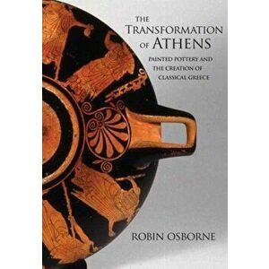 The Transformation of Athens: Painted Pottery and the Creation of Classical Greece, Hardcover - Robin Osborne imagine