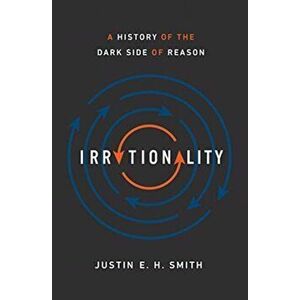 Irrationality: A History of the Dark Side of Reason, Hardcover - Justin E. H. Smith imagine