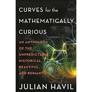 Curves for the Mathematically Curious: An Anthology of the Unpredictable, Historical, Beautiful, and Romantic, Hardcover - Julian Havil imagine
