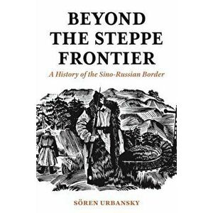 Beyond the Steppe Frontier: A History of the Sino-Russian Border, Hardcover - Soren Urbansky imagine