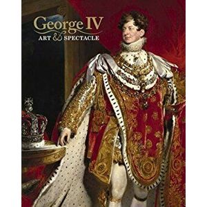 George IV: Art & Spectacle, Hardcover - Kate Heard imagine