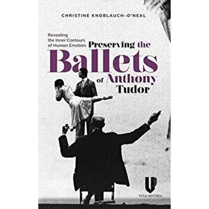 Revealing the Inner Contours of Human Emotion: Preserving the Ballets of Anthony Tudor, Paperback - Christine Knoblauch-O'Neal imagine