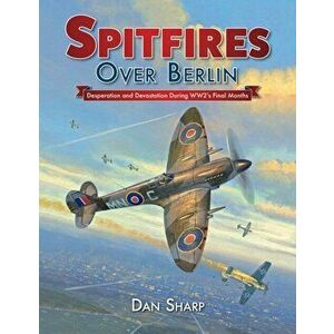 Spitfires Over Berlin: Desperation and Devastation During Ww2's Final Months, Hardcover - Dan Sharp imagine