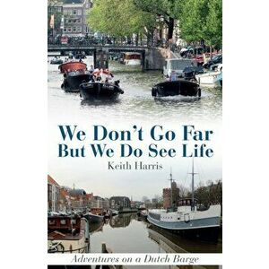 We Don't Go Far But We Do See Life: Adventures on a Dutch Barge, Paperback - Keith Harris imagine