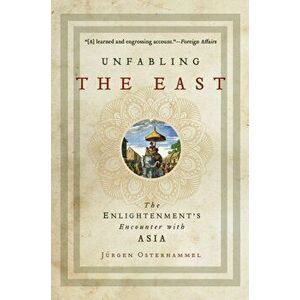 Unfabling the East: The Enlightenment's Encounter with Asia, Paperback - Jurgen Osterhammel imagine
