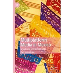 Multiplatform Media in Mexico: Growth and Change Since 2010, Paperback - Paul Julian Smith imagine