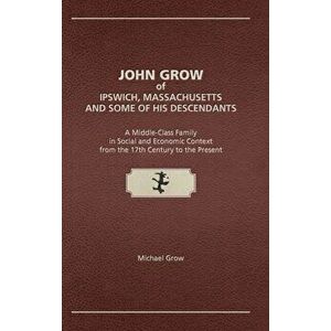 John Grow of Ipswich, Massachusetts and Some of His Descendants: A Middle-Class Family in Social and Economic Context from the 17th Century to the Pre imagine