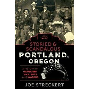 Storied & Scandalous Portland, Oregon: A History of Gambling, Vice, Wits, and Wagers, Paperback - Joe Streckert imagine
