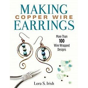 Making Copper Wire Earrings: More Than 100 Wire-Wrapped Designs, Paperback - Lora S. Irish imagine