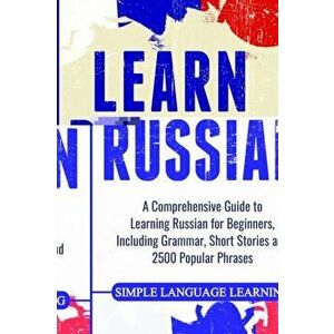 Learn Russian: A Comprehensive Guide to Learning Russian for Beginners, Including Grammar, Short Stories and 2500 Popular Phrases, Paperback - Simple imagine