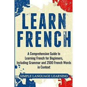 Learn French: A Comprehensive Guide to Learning French for Beginners, Including Grammar and 2500 French Words in Context, Paperback - Simple Language imagine