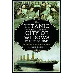 The Titanic and the City of Widows It Left Behind: The Forgotten Victims of the Fatal Voyage, Hardcover - Julie Cook imagine