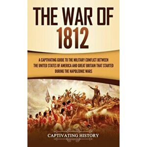 The War of 1812: A Captivating Guide to the Military Conflict between the United States of America and Great Britain That Started durin, Hardcover - C imagine