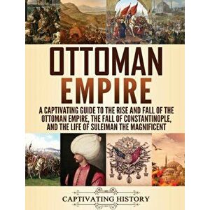 Ottoman Empire: A Captivating Guide to the Rise and Fall of the Ottoman Empire, The Fall of Constantinople, and the Life of Suleiman t, Hardcover - Ca imagine
