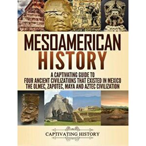 Mesoamerican History: A Captivating Guide to Four Ancient Civilizations that Existed in Mexico - The Olmec, Zapotec, Maya and Aztec Civiliza, Hardcove imagine