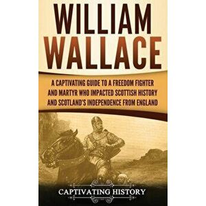 William Wallace: A Captivating Guide to a Freedom Fighter and Martyr Who Impacted Scottish History and Scotland's Independence from Eng, Hardcover - C imagine