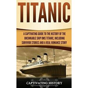 Titanic: A Captivating Guide to the History of the Unsinkable Ship RMS Titanic, Including Survivor Stories and a Real Romance S, Hardcover - Captivati imagine