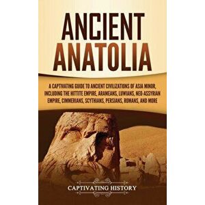 Ancient Anatolia: A Captivating Guide to Ancient Civilizations of Asia Minor, Including the Hittite Empire, Arameans, Luwians, Neo-Assyr, Hardcover - imagine