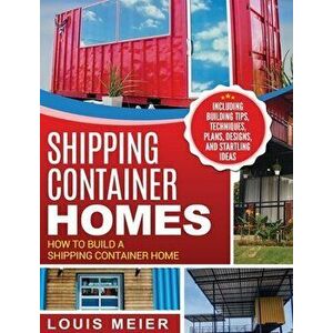 Shipping Container Homes: How to Build a Shipping Container Home - Including Building Tips, Techniques, Plans, Designs, and Startling Ideas, Hardcover imagine