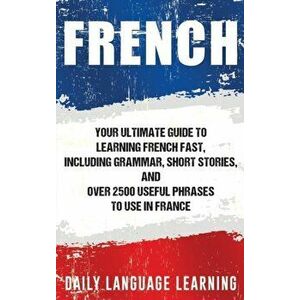 French: Your Ultimate Guide to Learning French Fast, Including Grammar, Short Stories, and Over 2500 Useful Phrases to Use in, Hardcover - Daily Langu imagine