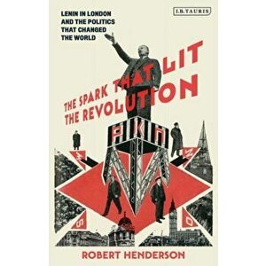 The Spark That Lit the Revolution: Lenin in London and the Politics That Changed the World, Hardcover - Robert Henderson imagine