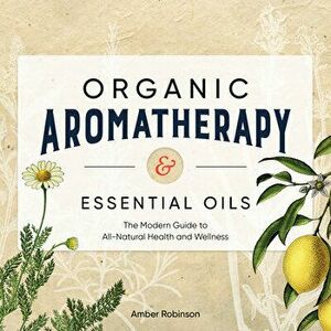 Organic Aromatherapy & Essential Oils: The Modern Guide to All-Natural Health and Wellness, Paperback - Amber Robinson imagine