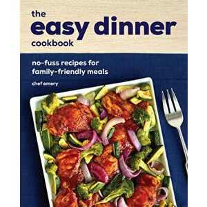 The Easy Dinner Cookbook: No-Fuss Recipes for Family-Friendly Meals, Paperback - Chef Emery imagine