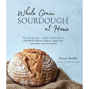 Whole Grain Sourdough at Home: The Simple Way to Bake Artisan Bread with Whole Wheat, Einkorn, Spelt, Rye and Other Ancient Grains, Paperback - Elaine imagine